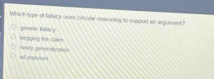 which type of fallacy uses circular reasoning to support an argument?\n genetic fallacy\n begging the claim\n hasty generalization\n ad populum