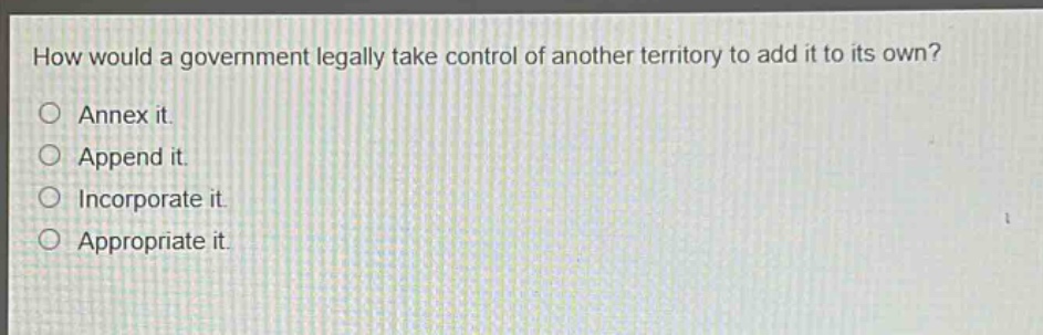 how would a government legally take control of another territory to add it to its own?\n○ annex it.\n○ append it.\n○ incorporate it.\n○ appropriate it.