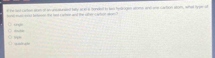if the last carbon atom of an unsaturated fatty acid is bonded to two hydrogen atoms and one carbon atom, what type of bond must exist between the last carbon and the other carbon atom?\n- single\n- double\n- triple\n- quadruple