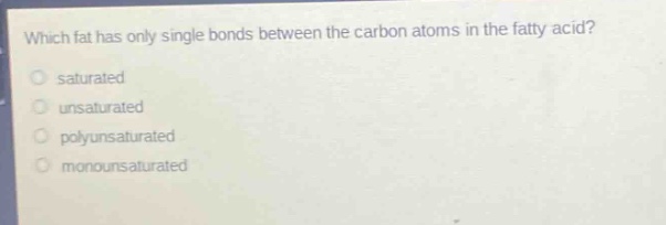 which fat has only single bonds between the carbon atoms in the fatty acid?\n saturated\n unsaturated\n polyunsaturated\n monounsaturated