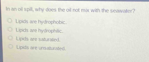in an oil spill, why does the oil not mix with the seawater?\nlipids are hydrophobic.\nlipids are hydrophilic.\nlipids are saturated.\nlipids are unsaturated.