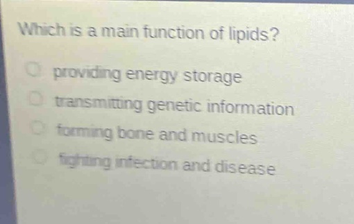 which is a main function of lipids?\nproviding energy storage\ntransmitting genetic information\nforming bone and muscles\nfighting infection and disease