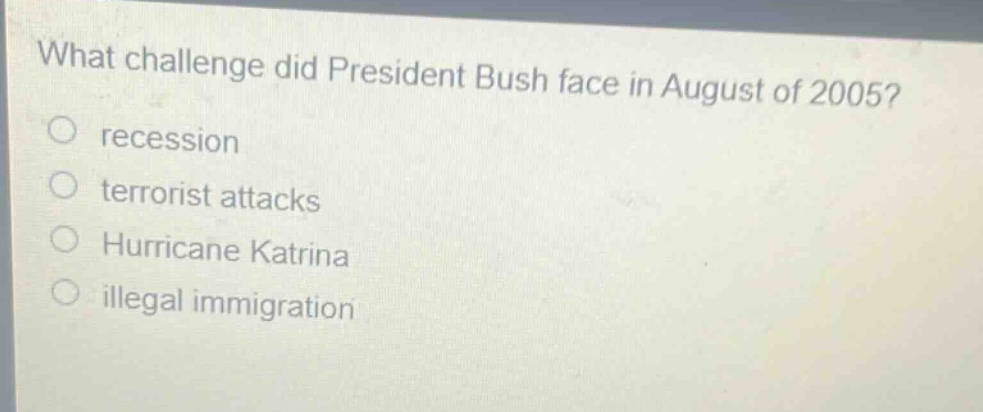 what challenge did president bush face in august of 2005?\n○ recession\n○ terrorist attacks\n○ hurricane katrina\n○ illegal immigration