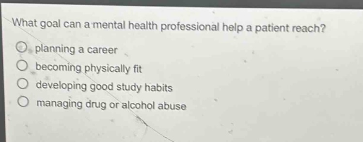 what goal can a mental health professional help a patient reach?\nplanning a career\nbecoming physically fit\ndeveloping good study habits\nmanaging drug or alcohol abuse