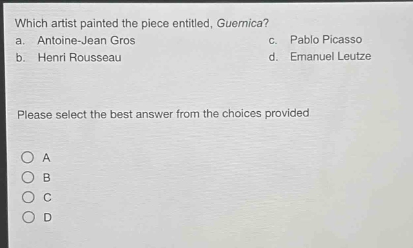 which artist painted the piece entitled, guernica?\na. antoine - jean gros c. pablo picasso\nb. henri rousseau d. emanuel leutze\nplease select the best answer from the choices provided\n○ a\n○ b\n○ c\n○ d
