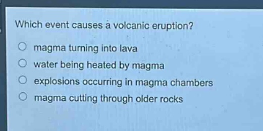 which event causes a volcanic eruption?\n○ magma turning into lava\n○ water being heated by magma\n○ explosions occurring in magma chambers\n○ magma cutting through older rocks