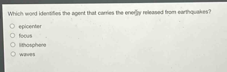 which word identifies the agent that carries the energy released from earthquakes?\n○ epicenter\n○ focus\n○ lithosphere\n○ waves