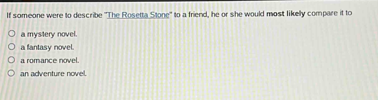 if someone were to describe \the rosetta stone\ to a friend, he or she would most likely compare it to\n○ a mystery novel.\n○ a fantasy novel.\n○ a romance novel.\n○ an adventure novel.
