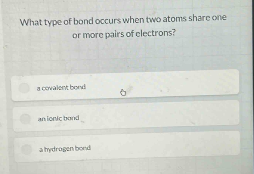 what type of bond occurs when two atoms share one or more pairs of electrons?\na covalent bond\nan ionic bond\na hydrogen bond