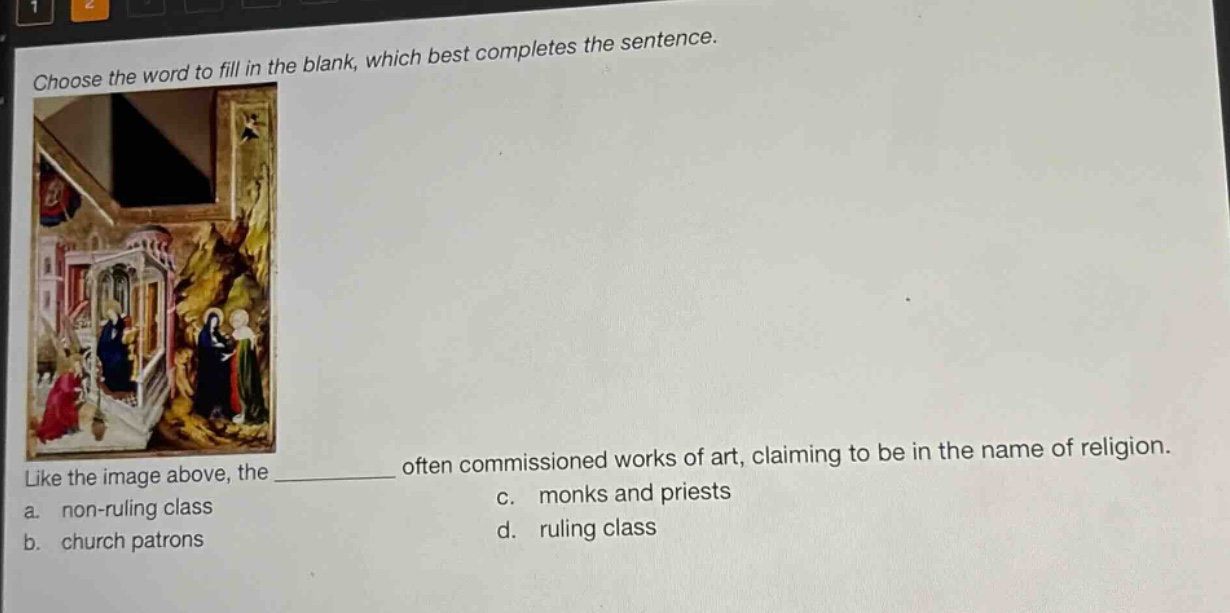 choose the word to fill in the blank, which best completes the sentence. like the image above, the ________ often commissioned works of art, claiming to be in the name of religion. a. non - ruling class b. church patrons c. monks and priests d. ruling class