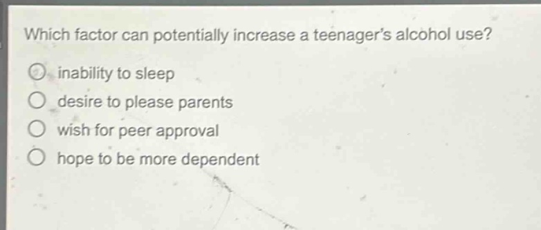 which factor can potentially increase a teenagers alcohol use?\n inability to sleep\n desire to please parents\n wish for peer approval\n hope to be more dependent