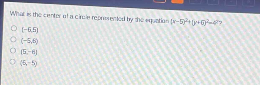 what is the center of a circle represented by the equation (x - 5)^2+(y + 6)^2=4^2?\n(-6,5)\n(-5,6)\n(5,-6)\n(6,-5)