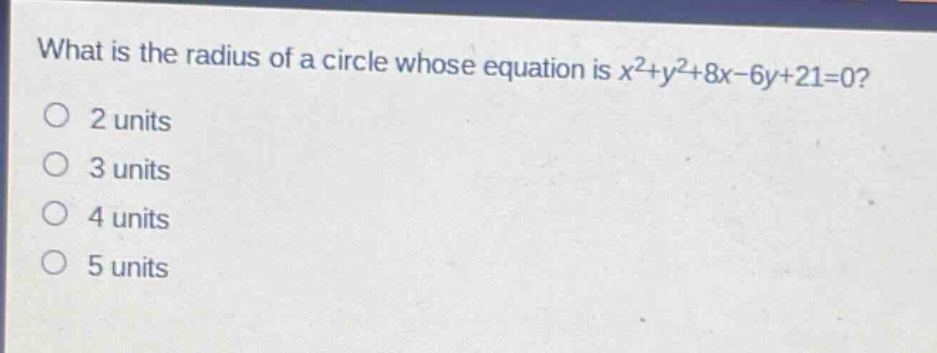 what is the radius of a circle whose equation is $x^{2}+y^{2}+8x - 6y+21 = 0$?\n2 units\n3 units\n4 units\n5 units