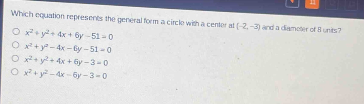 which equation represents the general form a circle with a center at (-2, -3) and a diameter of 8 units?\n$x^{2}+y^{2}+4x + 6y-51 = 0$\n$x^{2}+y^{2}-4x-6y-51 = 0$\n$x^{2}+y^{2}+4x + 6y-3 = 0$\n$x^{2}+y^{2}-4x-6y-3 = 0$