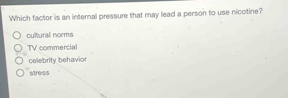 which factor is an internal pressure that may lead a person to use nicotine?\n○ cultural norms\n○ tv commercial\n○ celebrity behavior\n○ stress