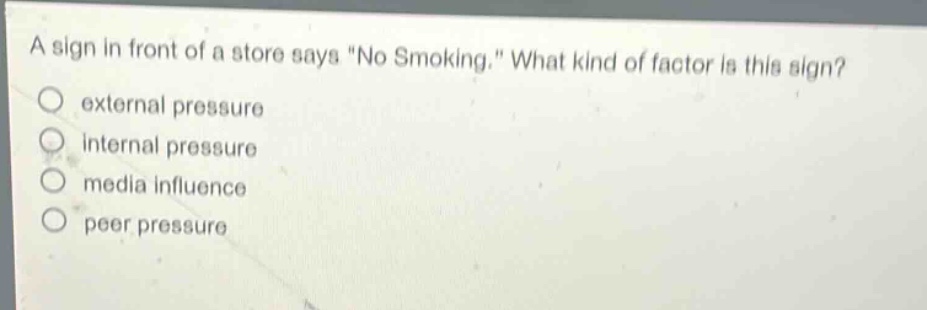 a sign in front of a store says \no smoking.\ what kind of factor is this sign?\n○ external pressure\n○ internal pressure\n○ media influence\n○ peer pressure