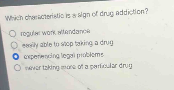 which characteristic is a sign of drug addiction?\nregular work attendance\neasily able to stop taking a drug\nexperiencing legal problems\nnever taking more of a particular drug