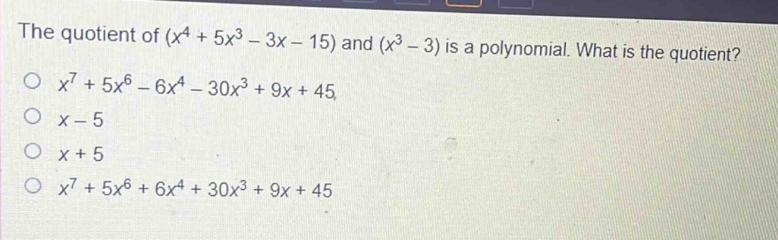 the quotient of $(x^{4}+5x^{3}-3x - 15)$ and $(x^{3}-3)$ is a polynomial. what is the quotient?\n$x^{7}+5x^{6}-6x^{4}-30x^{3}+9x + 45$\n$x - 5$\n$x + 5$\n$x^{7}+5x^{6}+6x^{4}+30x^{3}+9x + 45$