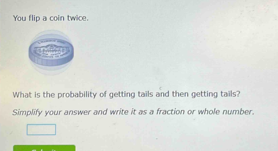 you flip a coin twice. what is the probability of getting tails and then getting tails? simplify your answer and write it as a fraction or whole number.