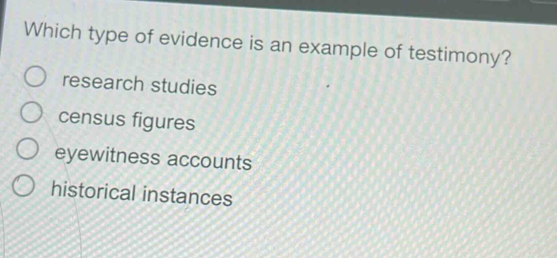 which type of evidence is an example of testimony?\nresearch studies\ncensus figures\neyewitness accounts\nhistorical instances