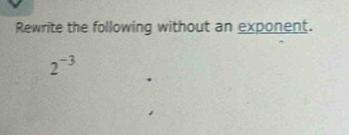 rewrite the following without an exponent.\n2^{-3}