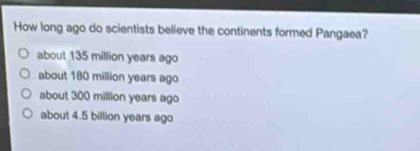 how long ago do scientists believe the continents formed pangaea?\nabout 135 million years ago\nabout 180 million years ago\nabout 300 million years ago\nabout 4.5 billion years ago