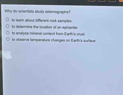 why do scientists study seismographs?\no to learn about different rock samples\no to determine the location of an epicenter\no to analyze mineral content from earths crust\no to observe temperature changes on earths surface