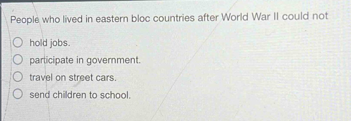 people who lived in eastern bloc countries after world war ii could not\n○ hold jobs.\n○ participate in government.\n○ travel on street cars.\n○ send children to school.