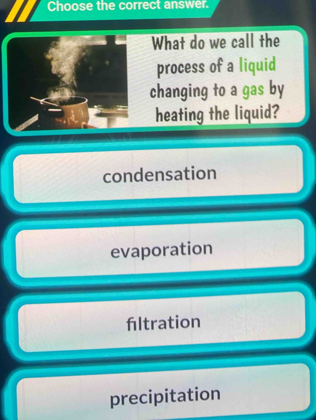 choose the correct answer. what do we call the process of a liquid changing to a gas by heating the liquid? condensation evaporation filtration precipitation