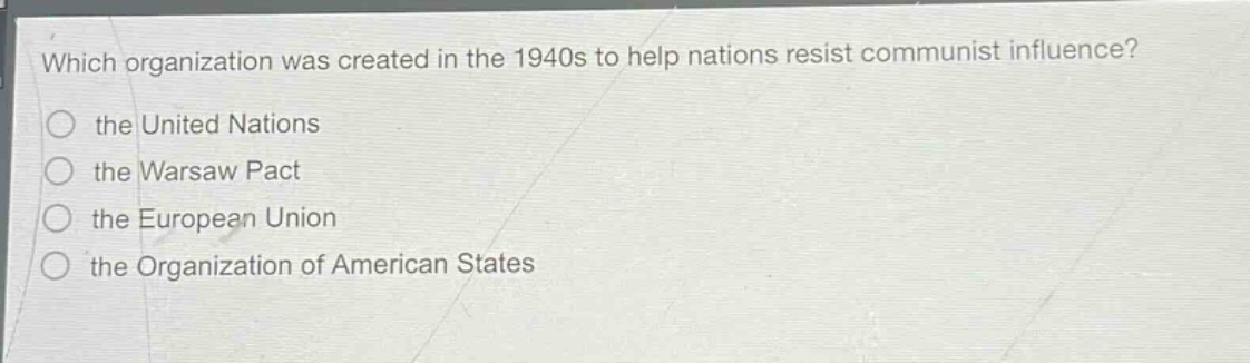 which organization was created in the 1940s to help nations resist communist influence?\n the united nations\n the warsaw pact\n the european union\n the organization of american states