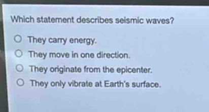 which statement describes seismic waves?\no they carry energy.\no they move in one direction.\no they originate from the epicenter.\no they only vibrate at earth’s surface.
