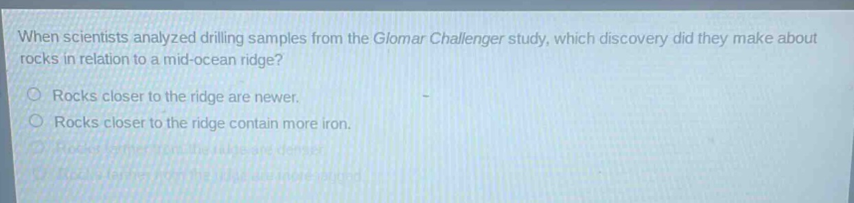 when scientists analyzed drilling samples from the glomar challenger study, which discovery did they make about rocks in relation to a mid - ocean ridge?\nrocks closer to the ridge are newer.\nrocks closer to the ridge contain more iron.