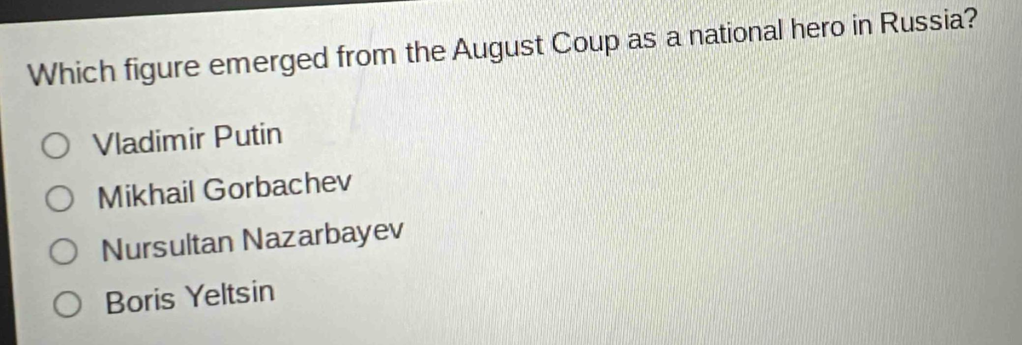 which figure emerged from the august coup as a national hero in russia?\n○ vladimir putin\n○ mikhail gorbachev\n○ nursultan nazarbayev\n○ boris yeltsin