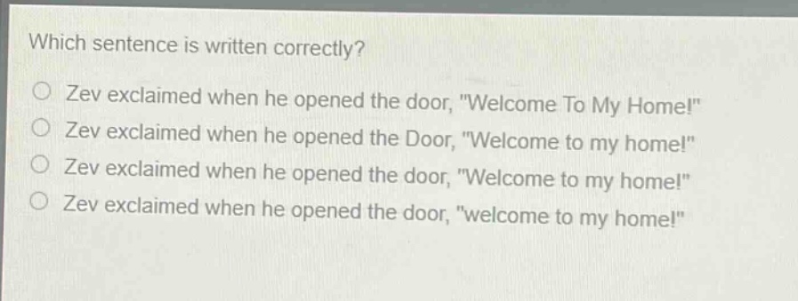 which sentence is written correctly?\nzev exclaimed when he opened the door, \welcome to my home!\\nzev exclaimed when he opened the door, \welcome to my home!\\nzev exclaimed when he opened the door, \welcome to my home!\\nzev exclaimed when he opened the door, \welcome to my home!\