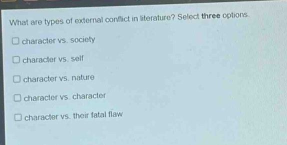 what are types of external conflict in literature? select three options.\n□ character vs. society\n□ character vs. self\n□ character vs. nature\n□ character vs. character\n□ character vs. their fatal flaw