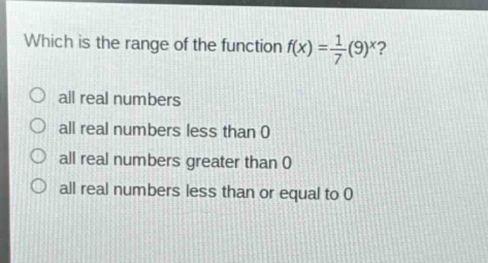 which is the range of the function $f(x)=\frac{1}{7}(9)^x$?\nall real numbers\nall real numbers less than 0\nall real numbers greater than 0\nall real numbers less than or equal to 0