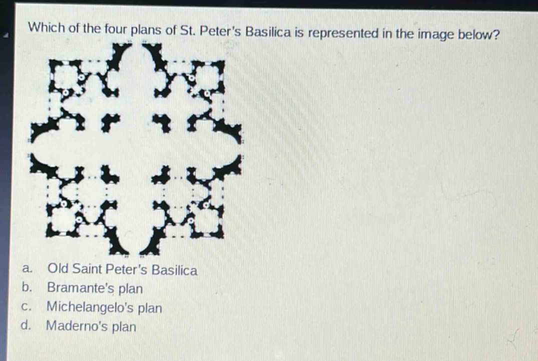 which of the four plans of st. peters basilica is represented in the image below?\na. old saint peters basilica\nb. bramantes plan\nc. michelangelos plan\nd. madernos plan