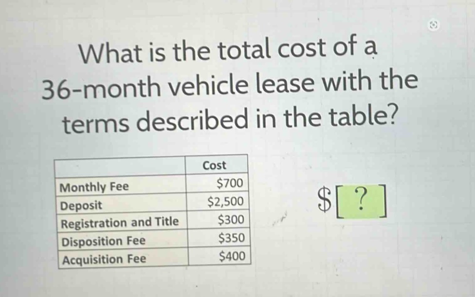 what is the total cost of a 36 - month vehicle lease with the terms described in the table?\n| | cost |\n|--|--| \n| monthly fee | $700 |\n| deposit | $2,500 |\n| registration and title | $300 |\n| disposition fee | $350 |\n| acquisition fee | $400 |