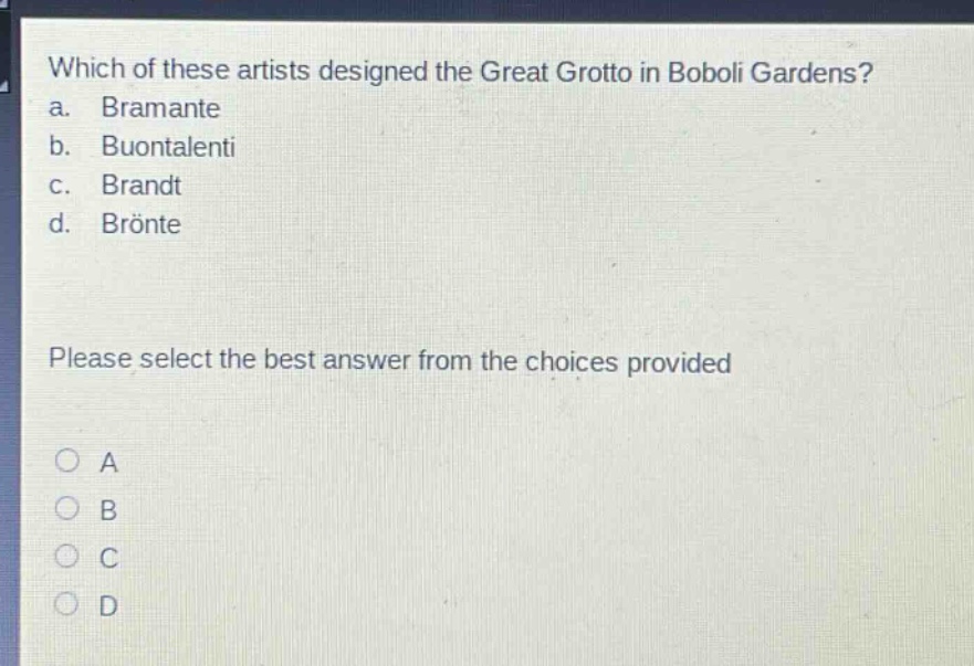 which of these artists designed the great grotto in boboli gardens?\na. bramante\nb. buontalenti\nc. brandt\nd. brönte\nplease select the best answer from the choices provided\n○ a\n○ b\n○ c\n○ d