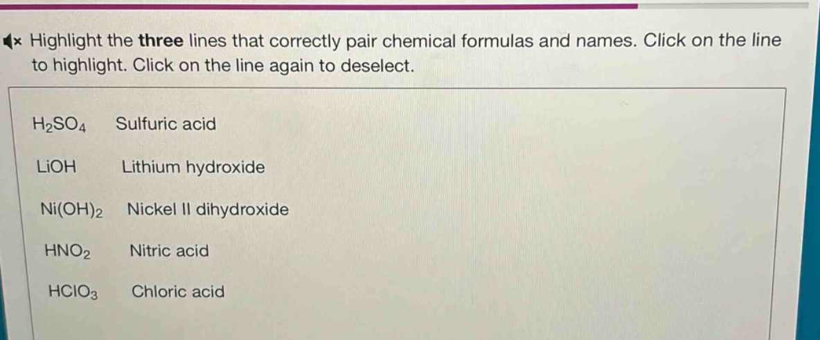 highlight the three lines that correctly pair chemical formulas and names. click on the line to highlight. click on the line again to deselect.\nh₂so₄ sulfuric acid\nlioh lithium hydroxide\nni(oh)₂ nickel ii dihydroxide\nhno₂ nitric acid\nhclo₃ chloric acid
