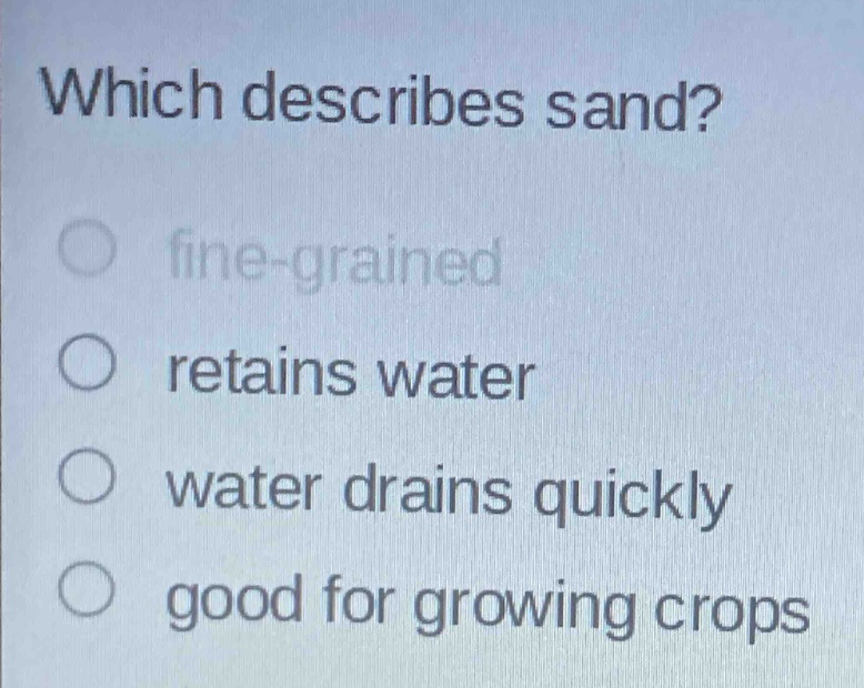 which describes sand?\nfine - grained\nretains water\nwater drains quickly\ngood for growing crops