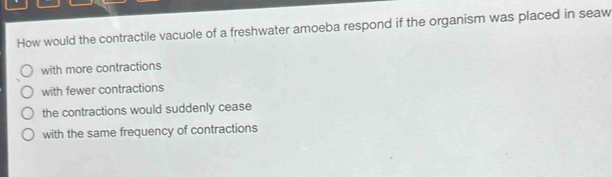 how would the contractile vacuole of a freshwater amoeba respond if the organism was placed in seawater?\nwith more contractions\nwith fewer contractions\nthe contractions would suddenly cease\nwith the same frequency of contractions