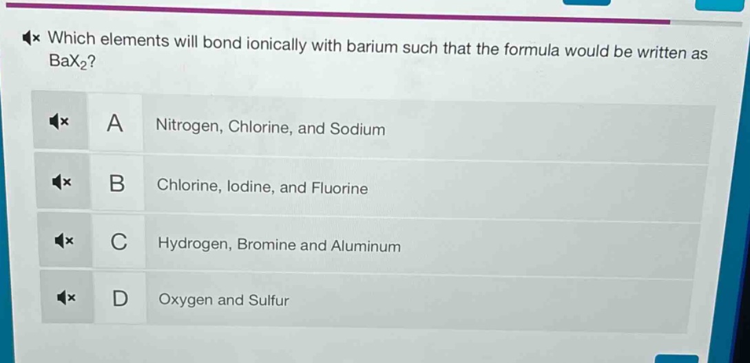 which elements will bond ionically with barium such that the formula would be written as bax₂?\na nitrogen, chlorine, and sodium\nb chlorine, iodine, and fluorine\nc hydrogen, bromine and aluminum\nd oxygen and sulfur