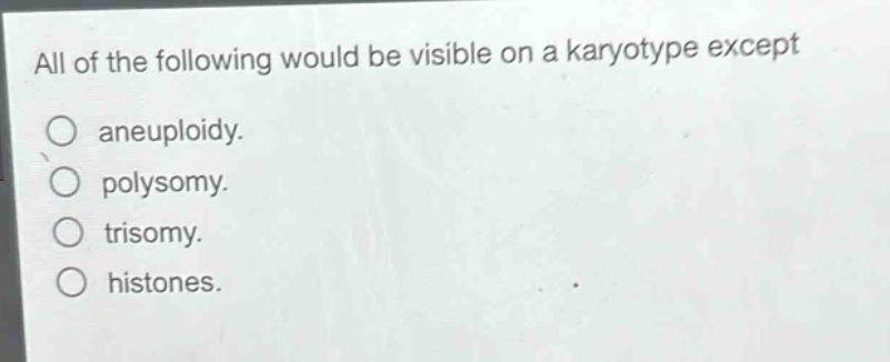 all of the following would be visible on a karyotype except\naneuploidy.\npolysomy.\ntrisomy.\nhistones.