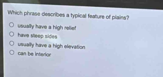 which phrase describes a typical feature of plains?\nusually have a high relief\nhave steep sides\nusually have a high elevation\ncan be interior