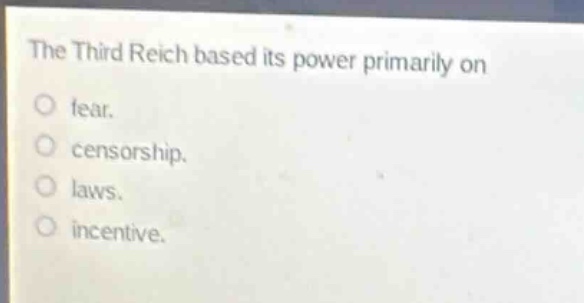 the third reich based its power primarily on\no fear.\no censorship.\no laws.\no incentive.