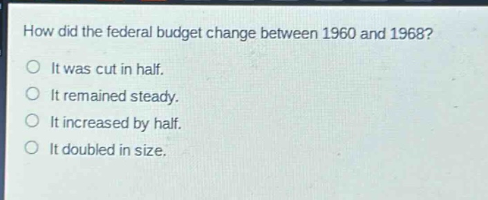 how did the federal budget change between 1960 and 1968?\nit was cut in half.\nit remained steady.\nit increased by half.\nit doubled in size.