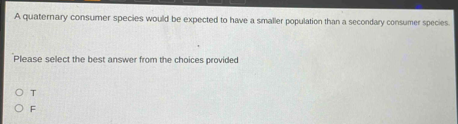 a quaternary consumer species would be expected to have a smaller population than a secondary consumer species. please select the best answer from the choices provided\no t\no f