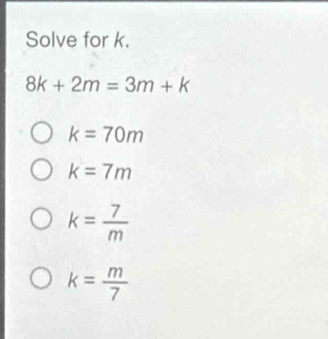 solve for k.\n8k + 2m = 3m + k\n○ k = 70m\n○ k = 7m\n○ k = \\frac{7}{m}\n○ k = \\frac{m}{7}