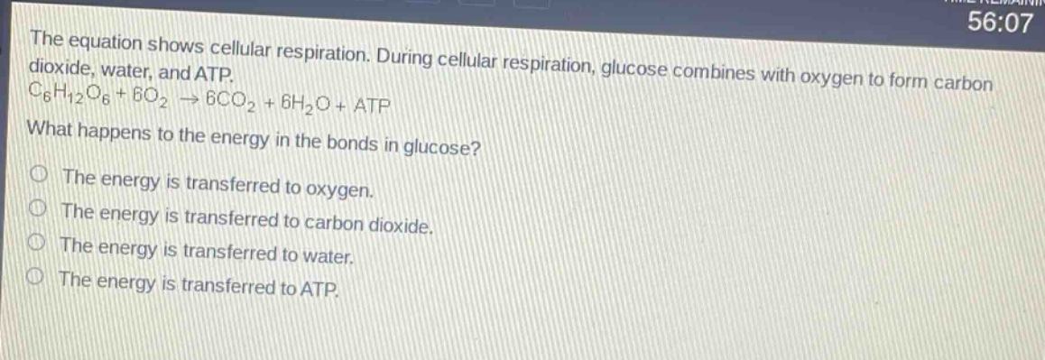 the equation shows cellular respiration. during cellular respiration, glucose combines with oxygen to form carbon dioxide, water, and atp. c₆h₁₂o₆ + 6o₂ → 6co₂ + 6h₂o + atp. what happens to the energy in the bonds in glucose? the energy is transferred to oxygen. the energy is transferred to carbon dioxide. the energy is transferred to water. the energy is transferred to atp.